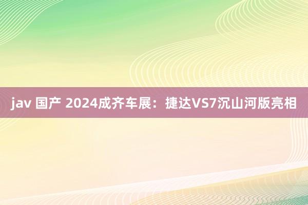 jav 国产 2024成齐车展：捷达VS7沉山河版亮相