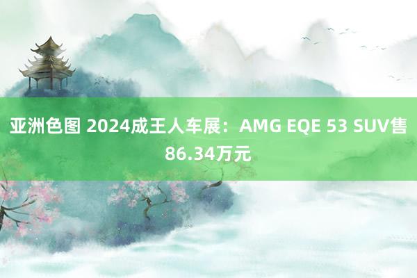 亚洲色图 2024成王人车展：AMG EQE 53 SUV售86.34万元