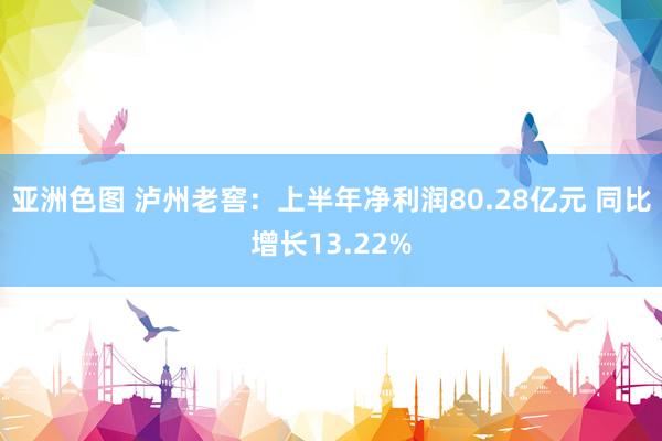 亚洲色图 泸州老窖：上半年净利润80.28亿元 同比增长13.22%