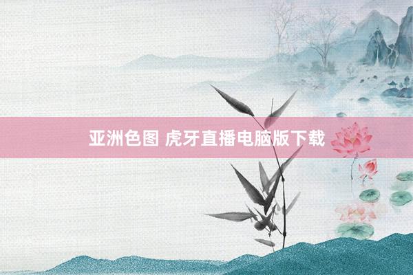 亚洲色图 虎牙直播电脑版下载