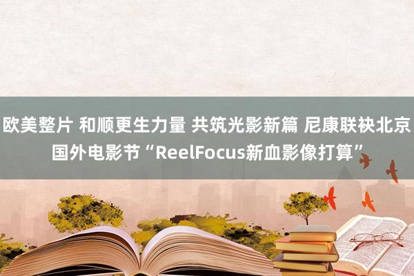 欧美整片 和顺更生力量 共筑光影新篇 尼康联袂北京国外电影节“ReelFocus新血影像打算”