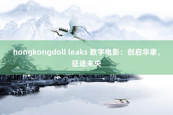 hongkongdoll leaks 数字电影：创启华章，征途未央