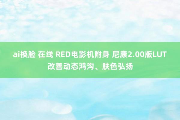 ai换脸 在线 RED电影机附身 尼康2.00版LUT改善动态鸿沟、肤色弘扬