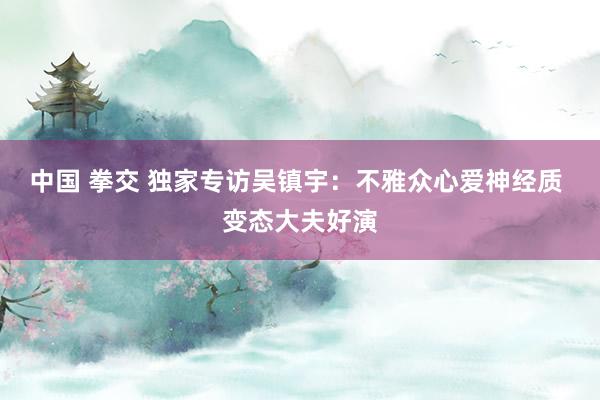 中国 拳交 独家专访吴镇宇：不雅众心爱神经质 变态大夫好演