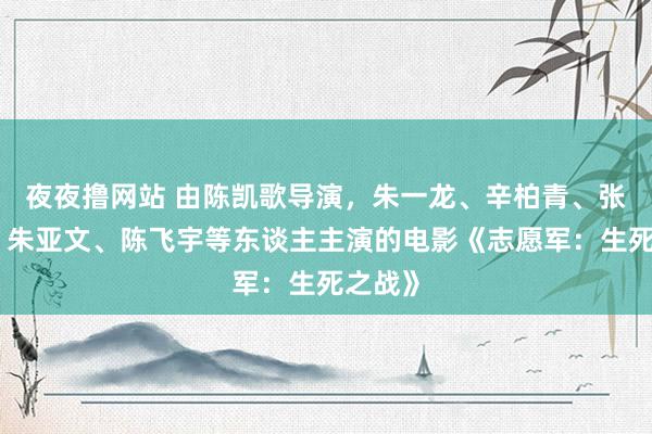 夜夜撸网站 由陈凯歌导演，朱一龙、辛柏青、张子枫、朱亚文、陈飞宇等东谈主主演的电影《志愿军：生死之战》