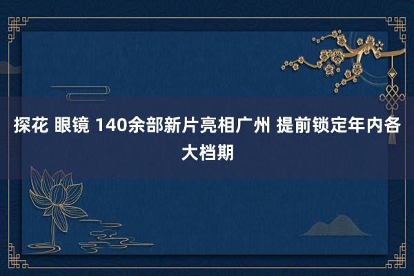 探花 眼镜 140余部新片亮相广州 提前锁定年内各大档期