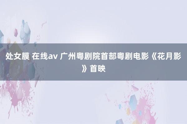 处女膜 在线av 广州粤剧院首部粤剧电影《花月影》首映