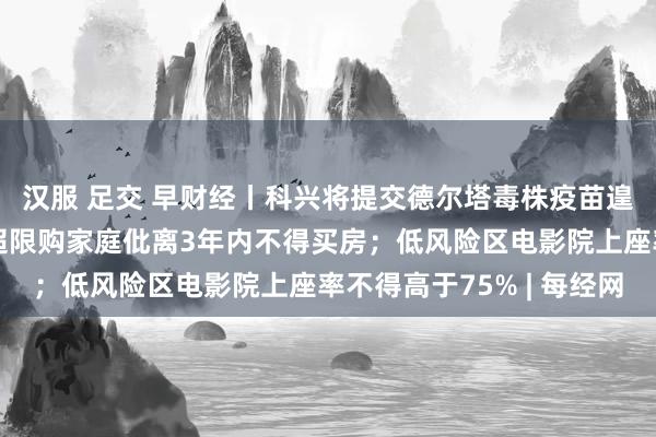 汉服 足交 早财经丨科兴将提交德尔塔毒株疫苗遑急使用肯求；北京：超限购家庭仳离3年内不得买房；低风险区电影院上座率不得高于75% | 每经网