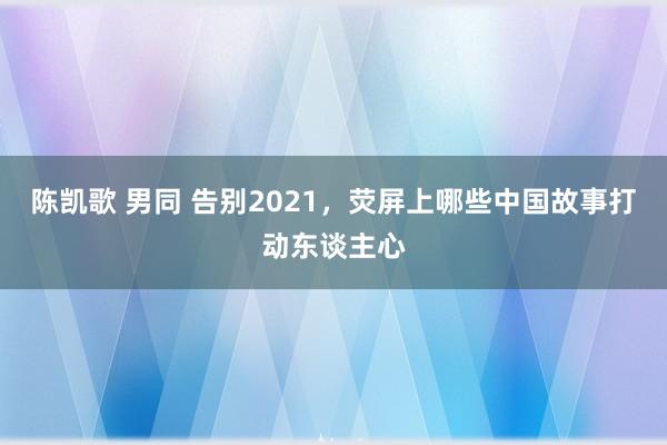 陈凯歌 男同 告别2021，荧屏上哪些中国故事打动东谈主心