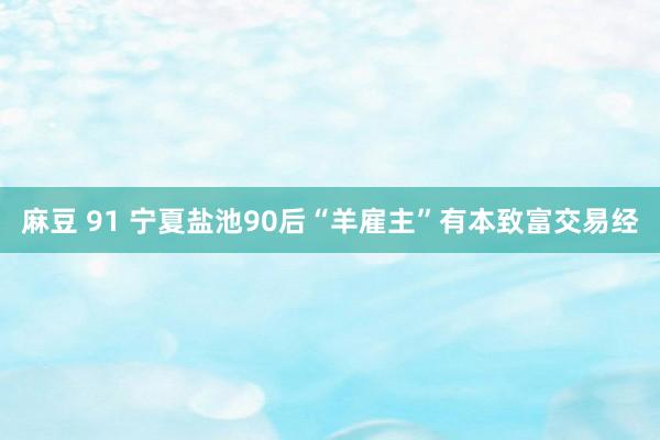 麻豆 91 宁夏盐池90后“羊雇主”有本致富交易经