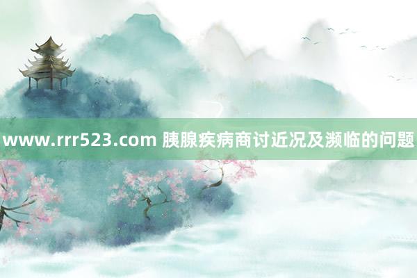 www.rrr523.com 胰腺疾病商讨近况及濒临的问题