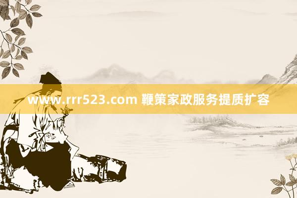 www.rrr523.com 鞭策家政服务提质扩容