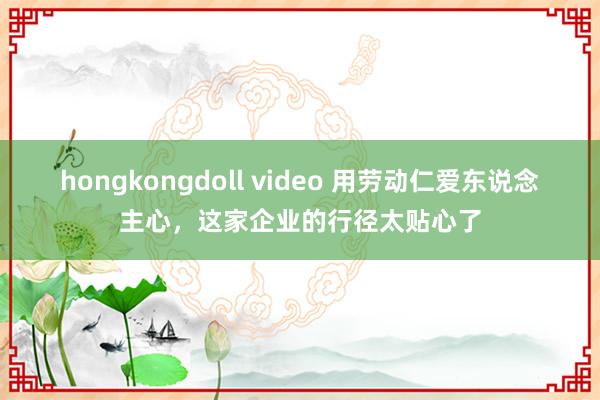 hongkongdoll video 用劳动仁爱东说念主心，这家企业的行径太贴心了