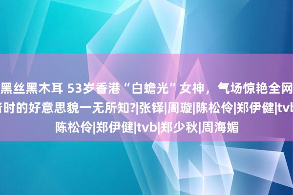 黑丝黑木耳 53岁香港“白蟾光”女神，气场惊艳全网：你们对她年青时的好意思貌一无所知?|张铎|周璇|陈松伶|郑伊健|tvb|郑少秋|周海媚