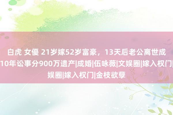 白虎 女優 21岁嫁52岁富豪，13天后老公离世成寡妇，打10年讼事分900万遗产|成婚|伍咏薇|文娱圈|嫁入权门|金枝欲孽