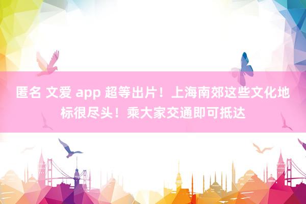 匿名 文爱 app 超等出片！上海南郊这些文化地标很尽头！乘大家交通即可抵达