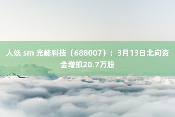 人妖 sm 光峰科技（688007）：3月13日北向资金增抓20.7万股