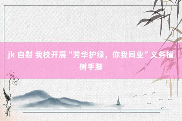 jk 自慰 我校开展“芳华护绿，你我同业”义务植树手脚