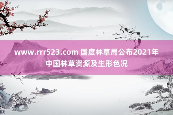 www.rrr523.com 国度林草局公布2021年中国林草资源及生形色况