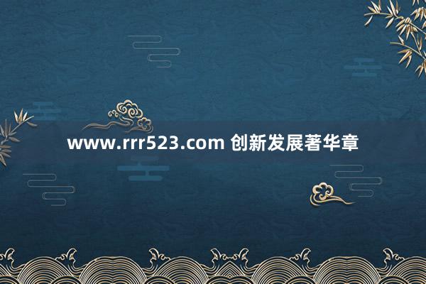 www.rrr523.com 创新发展著华章