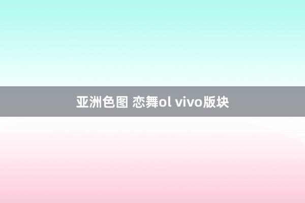 亚洲色图 恋舞ol vivo版块